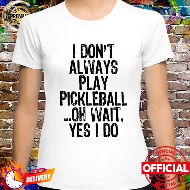 I don't always play Pickleball oh wait yes I do shirt