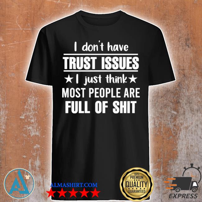 I don't have trust issues I just think most people are full of shit shirt