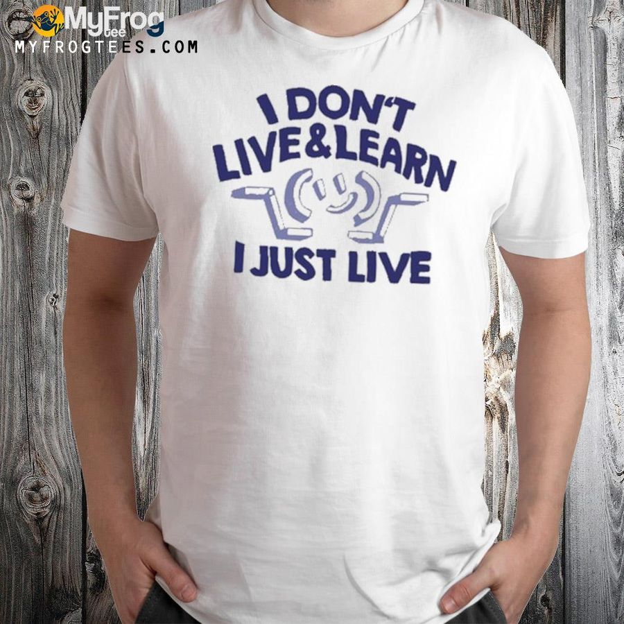 I don't live and learn I just live shirt