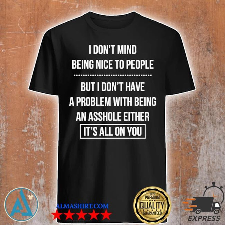I don't mind being nice to people but I don't have a problem with being an asshole either it's all on you shirt