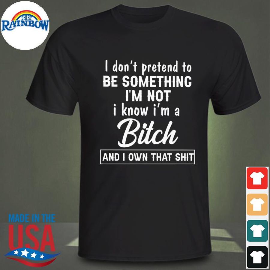 I don't pretend to be something I'm not I know I'm a bitch shirt