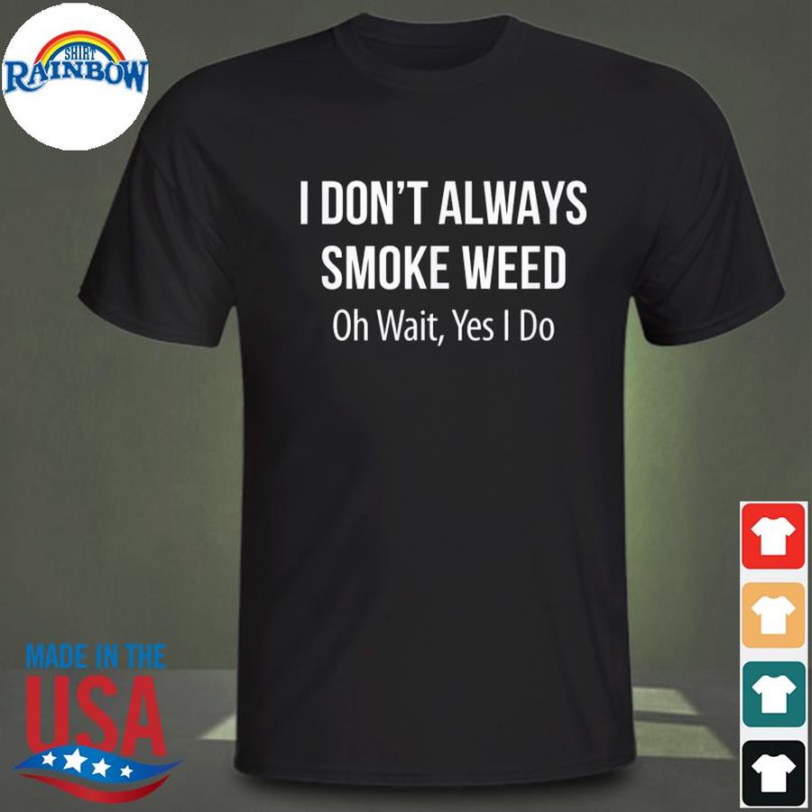 I Don’t Always Smoke Weed – Oh Wait Yes I Do Tee Shirt