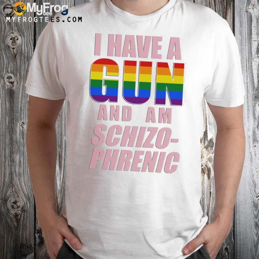 I have a gun and am schizo phrenic lgpt shirt