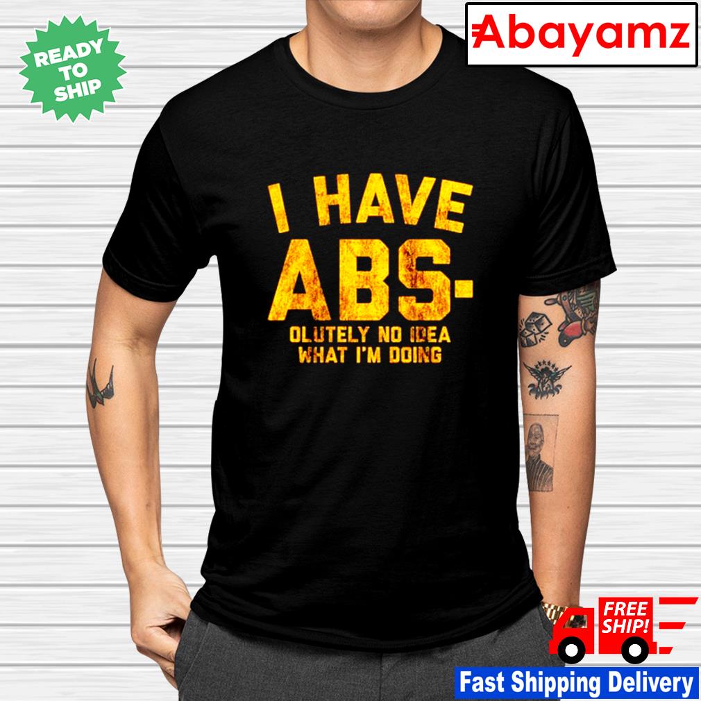 I have Abs-olutely no idea what I'm doing shirt