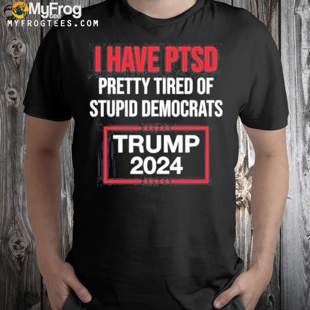 I Have PTSD Pretty Tired Of Stupid Democrats Trump Shirt