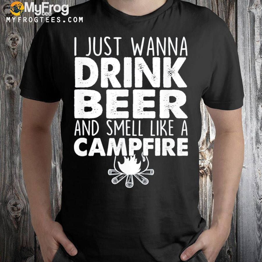 I just wanna drink beer and smell like a campfire shirt