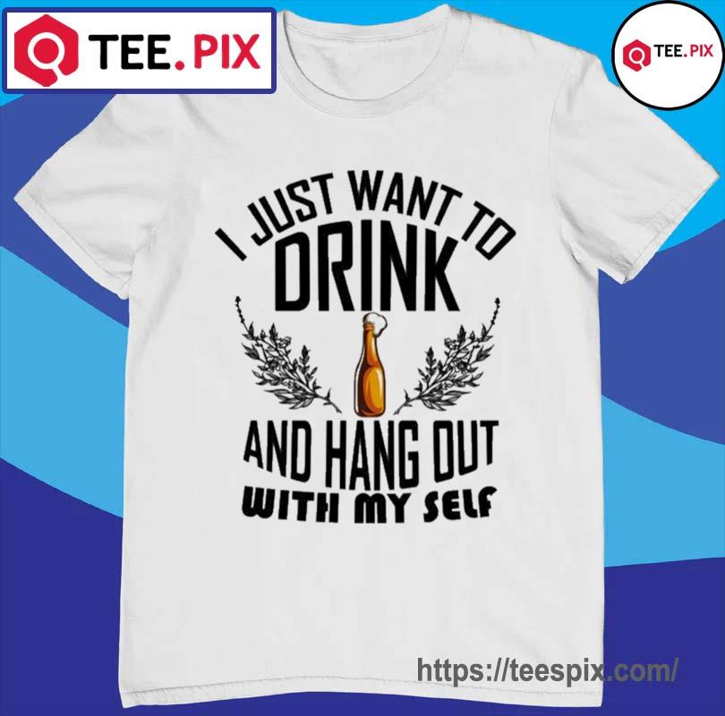 I Just Want Drink And Hang Out With My Self Friends Weekend Flowers Roses Bottle Shirt