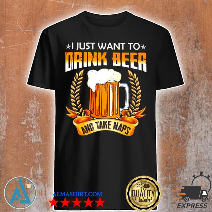 I just want to drink beer and take naps shirt
