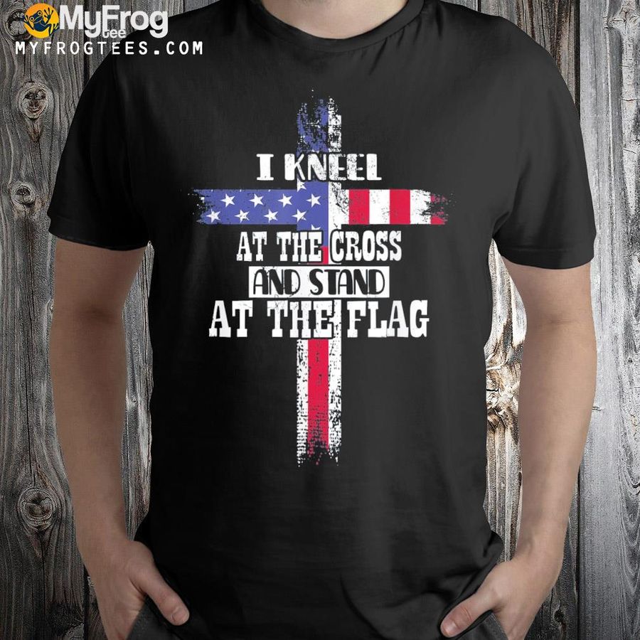 I kneel at the cross and stand at the flag happy 4th of july shirt