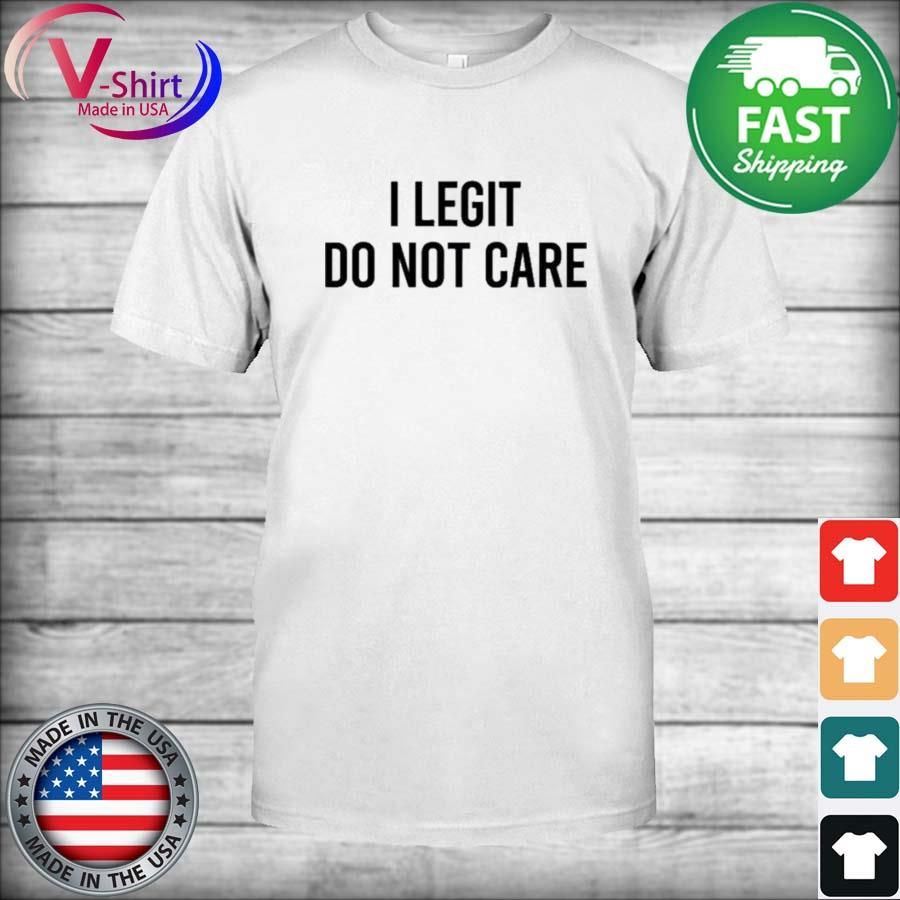 I Legit Do Not Care Shirt