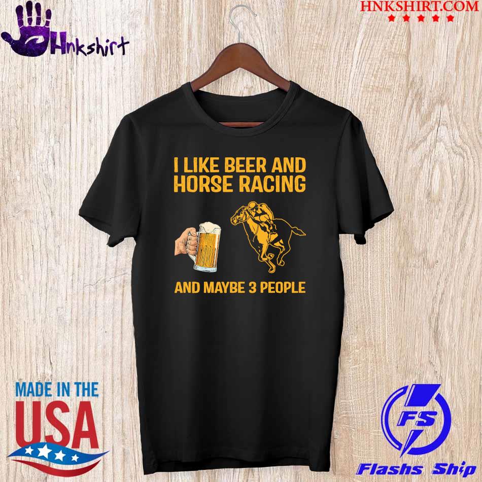 I like beer and horse racing and maybe 3 people shirt