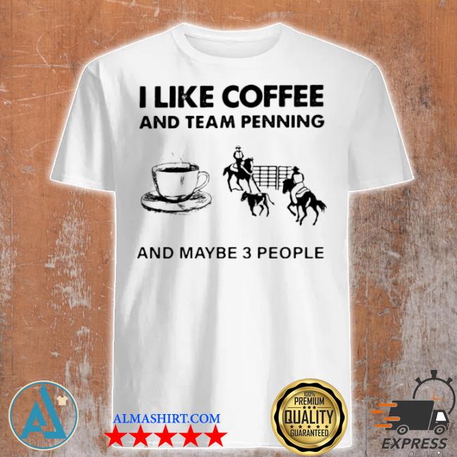 I like coffee and team penning and maybe 3 people shirt