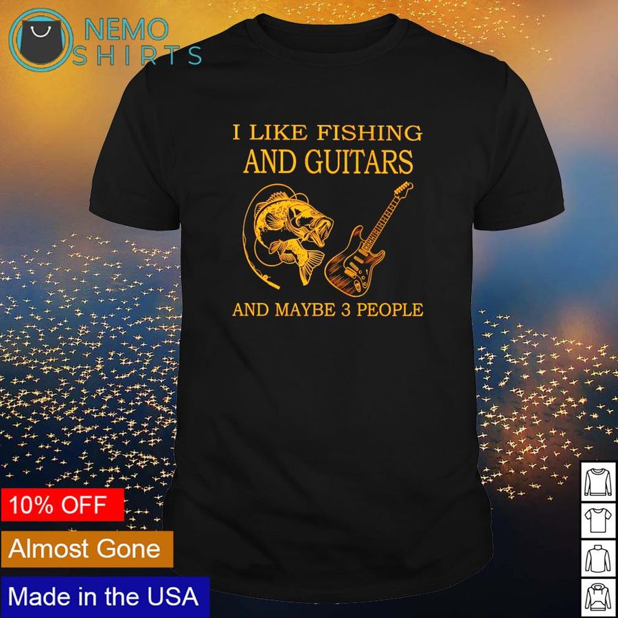 I like fishing and guitars and maybe 3 people shirt