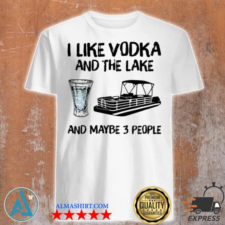 I like vodka and the lake and maybe 3 people shirt