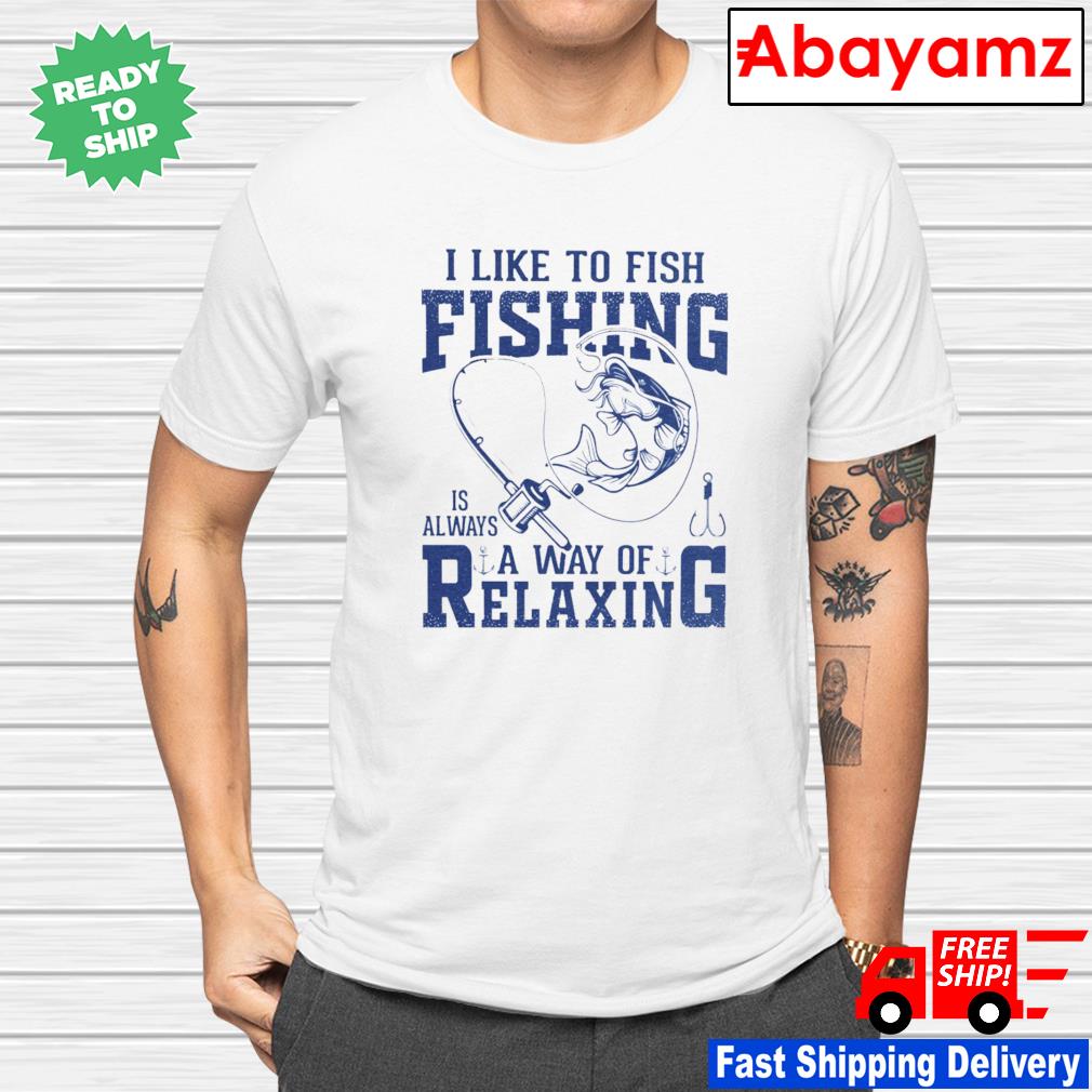 I liked to fishing is always a way of Relaxing shirt