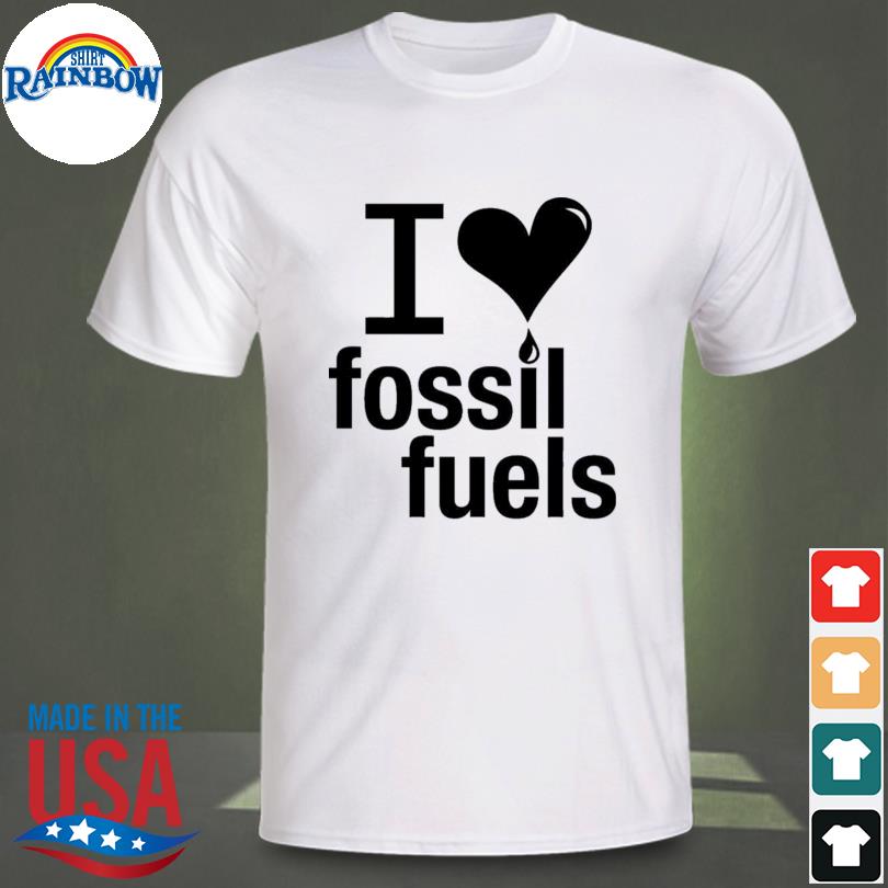 I love fossil fuels shirt
