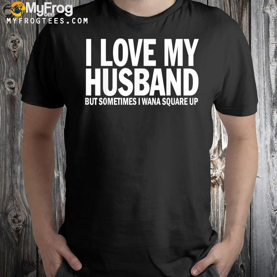 I love my husband but sometimes I wanna square up shirt