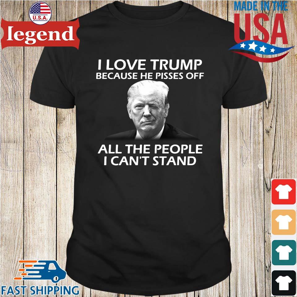 I love Trump because he pisses off all the people I can't stand shirt