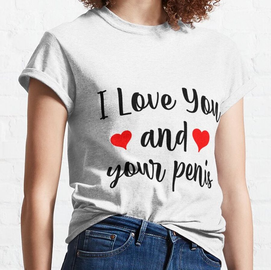 I love you and your penis  Classic T-Shirt
