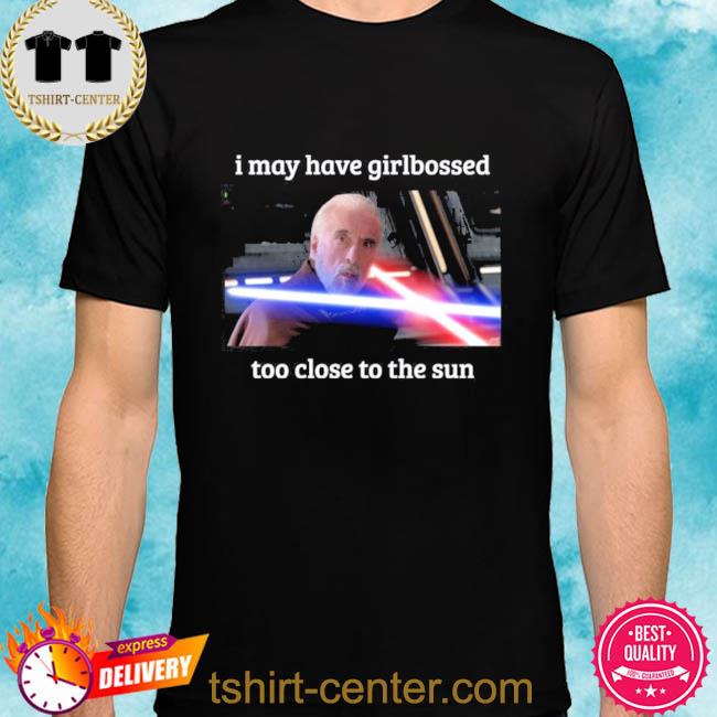 I May Have Girlbossed Too Close To The Sun Shirt
