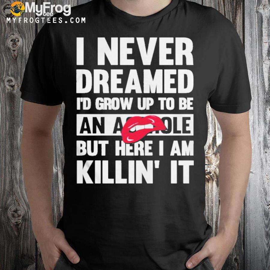 I never dreamed I'd grow up to be an asshole but here I am killin it shirt