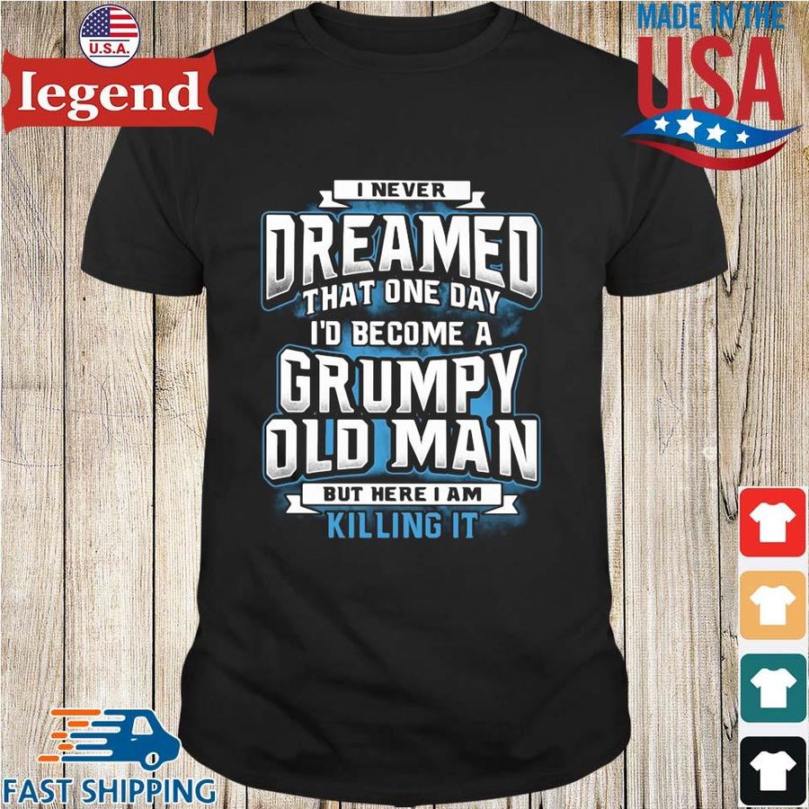 I Never Dreamed That One Day I'd Become A Grumpy Old Man But Here I Am Killing It Shirt