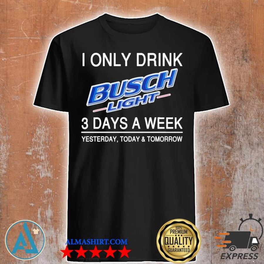 I only drink busch light 3 days a week yesterday today and tomorrow shirt