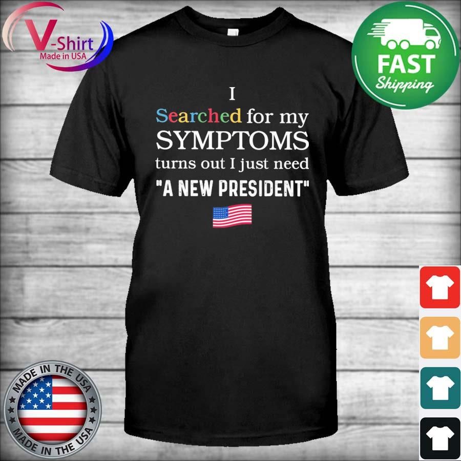 I Searched For My Symptoms Turns Out I Just Need A New President American Flag Shirt