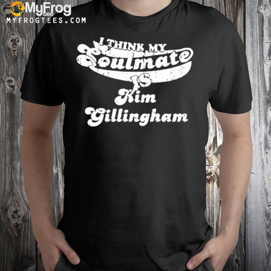 I think my soulmate is kim gillingham shirt