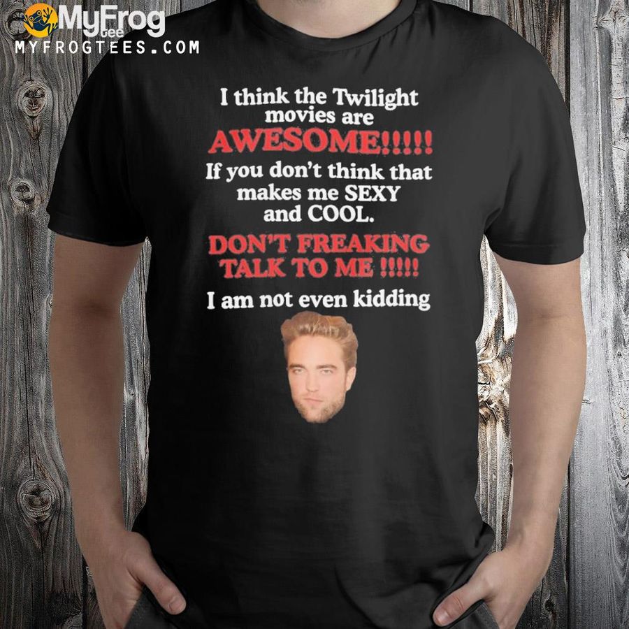 I think the twilight movies are awesome if you don't think sexy and cool shirt