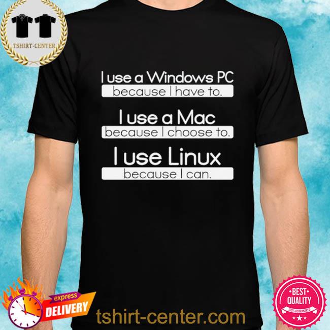 I Use A Windows Pc Because I Have To I Use A Mac Because I Choose To I Sue Linux Because I Can Shirt