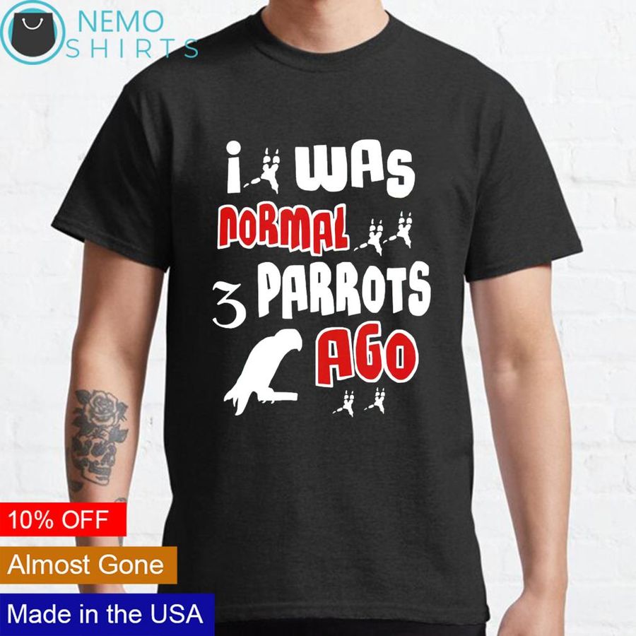 I was normal 3 parrots ago shirt