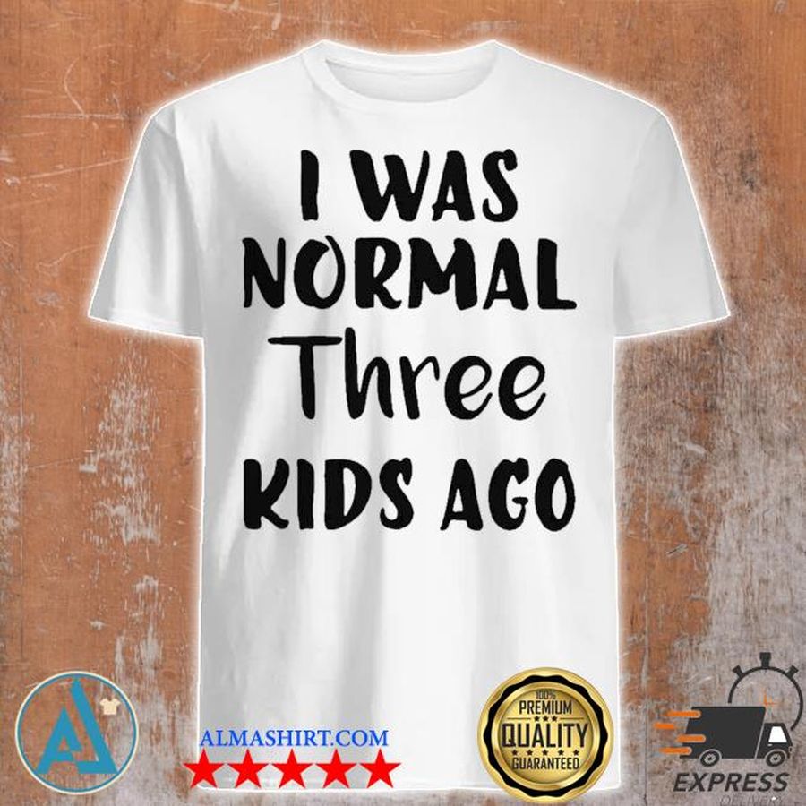I Was Normal Three Kids Ago Shirt