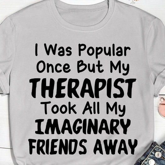 I was popular once but my therapist took all my imaginary friends away shirt