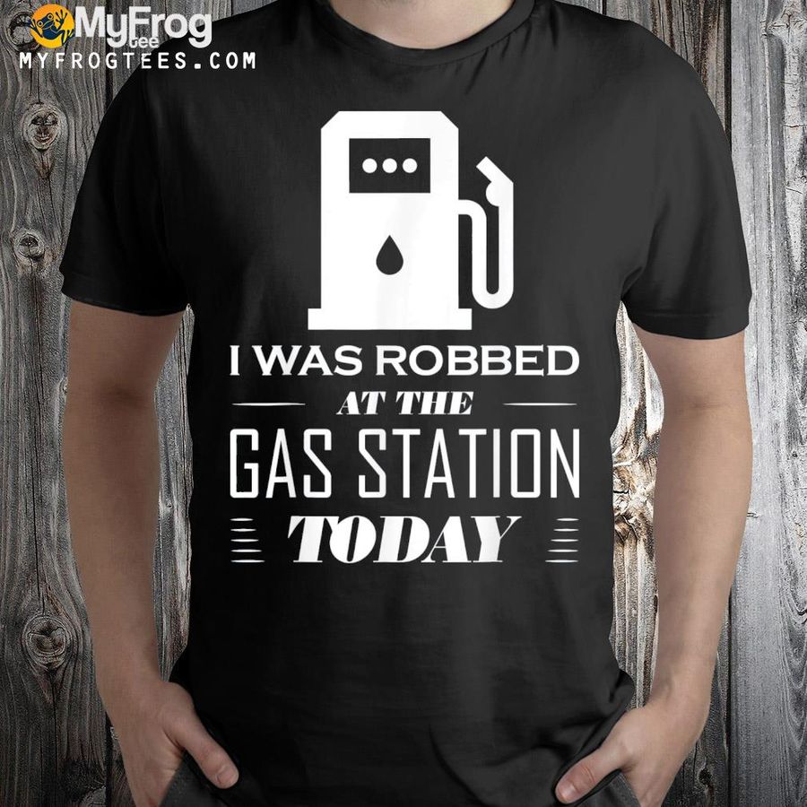 I was robbed at the gas station make gas prices great shirt