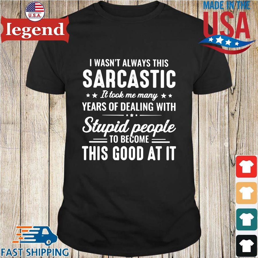 I wasn't always this sarcastic it took me many years of dealing with stupid people to become this good at it shirt