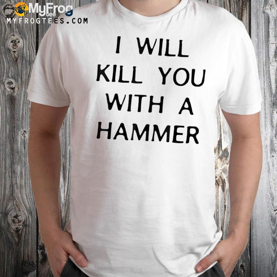 I will kill you with a hammer shirt
