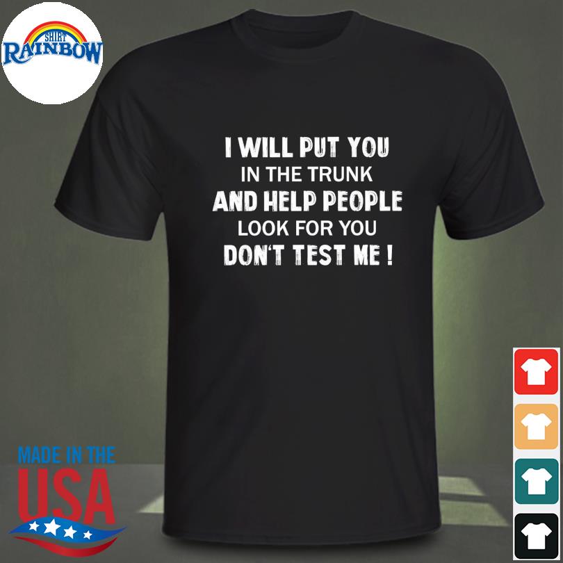 i will put you in the trunk and help people look for you don't test me shirt