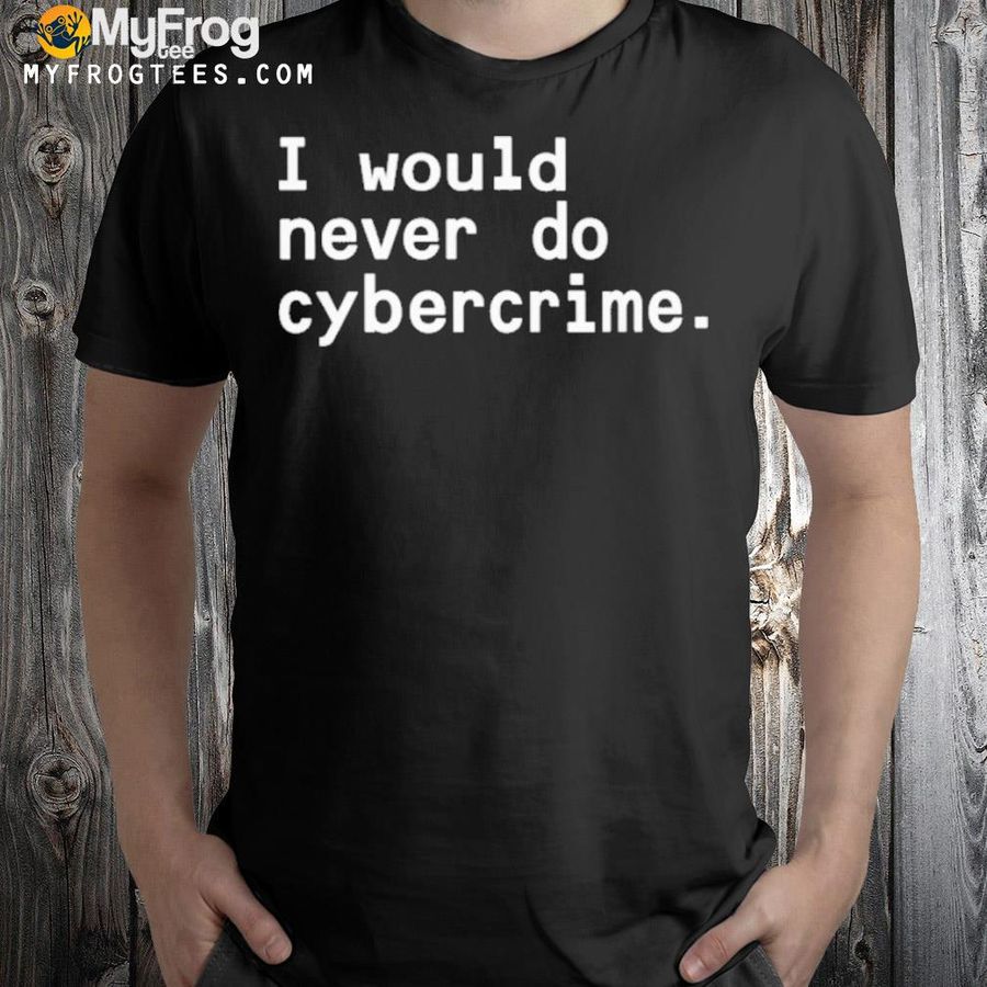 I would never do cybercrime shirt