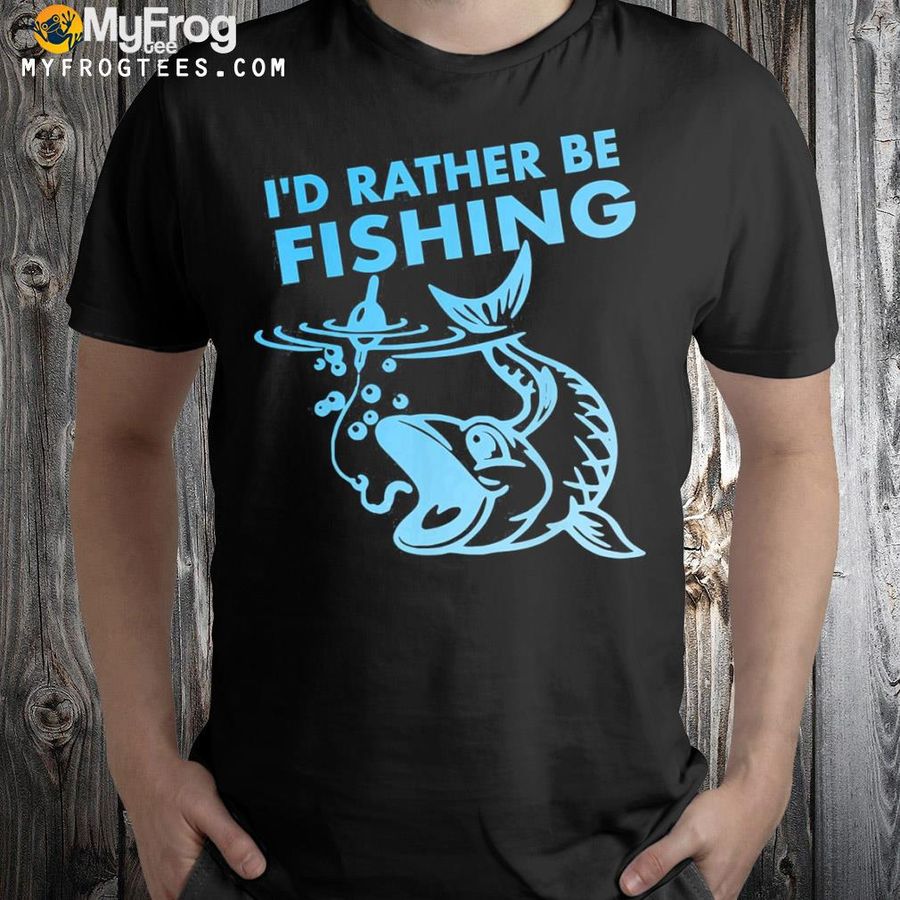 I'd rather be fishing shirt