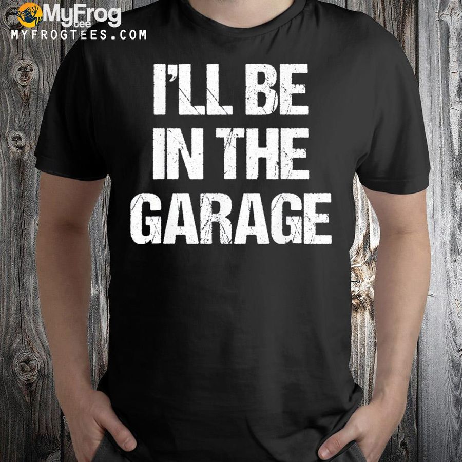 I'll be in the garage shirt