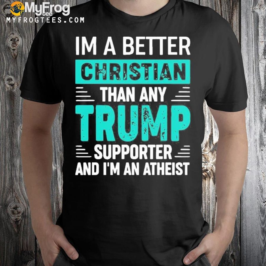 I'm a better christian than any Trump supporter and I'm an atheist shirt