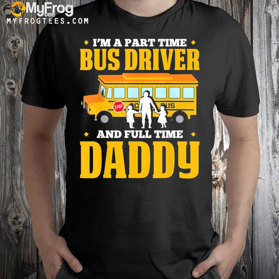 I'm a part time bus driver and full time daddy driving bus shirt
