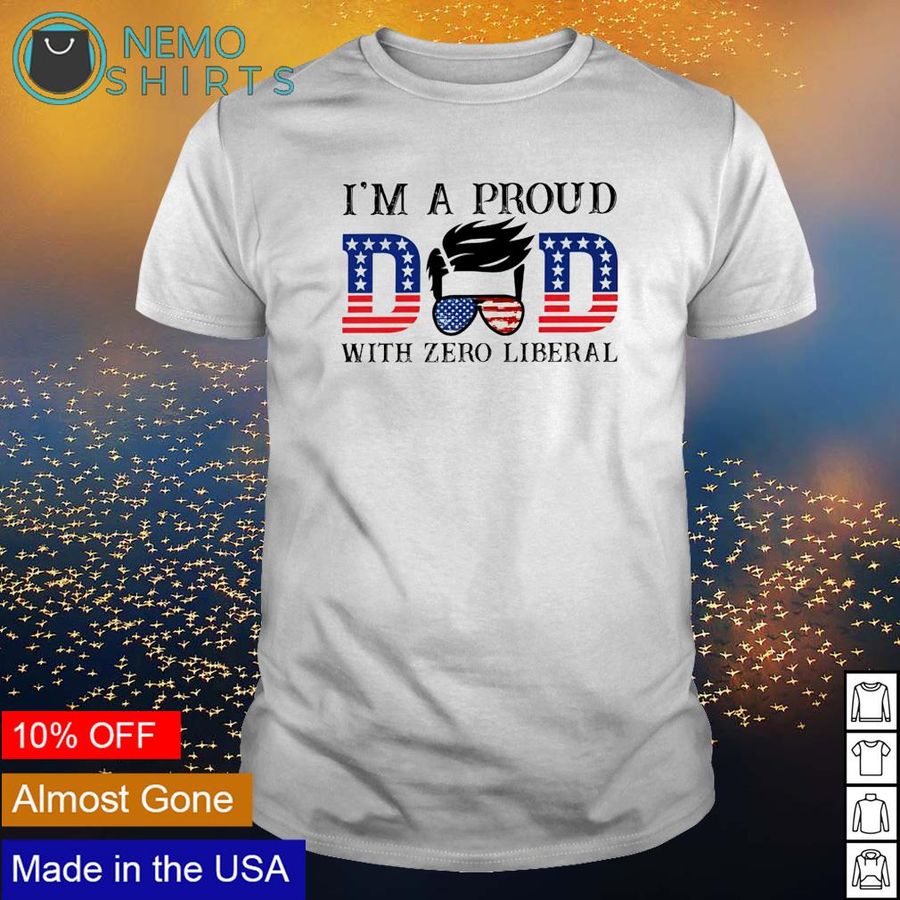 I'm a proud Dad with zero liberal 4th of July shirt