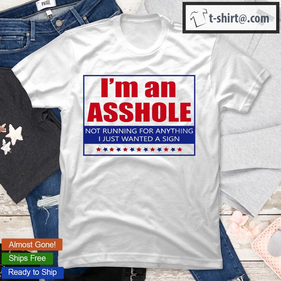 I'm An Asshole Not Running For Anything I Just Wanted A Sign T-Shirt