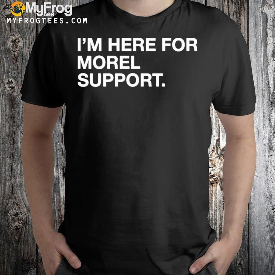 I'm here for morel support shirt
