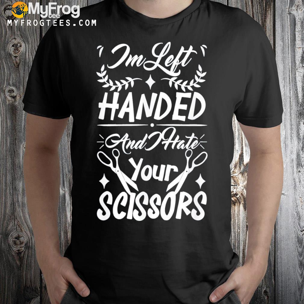 I'm left handed and I hate your scissors shirt