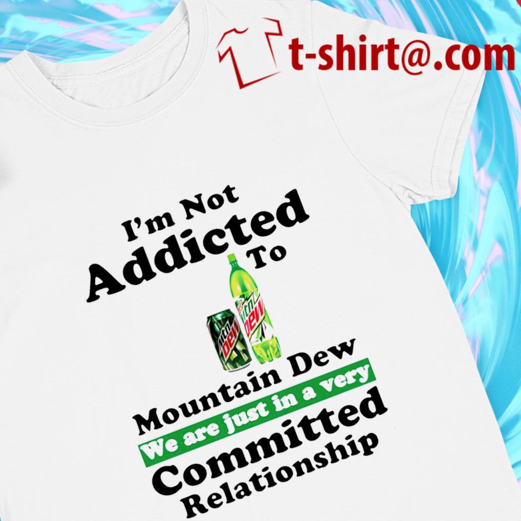 I'm not addicted to Mountain Dew we are just in a very T-shirt
