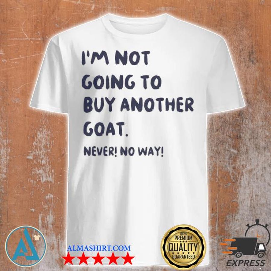 I'm not going to buy another goat never no way shirt