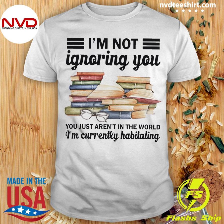 I'm Not Ignoring You Books You Just Aren't In The World I'm Currently Habitating Shirt
